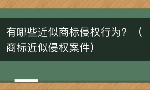 有哪些近似商标侵权行为？（商标近似侵权案件）