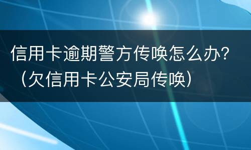 信用卡逾期警方传唤怎么办？（欠信用卡公安局传唤）