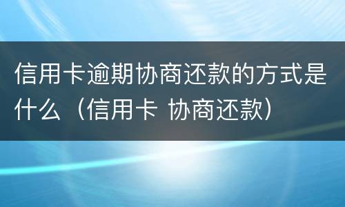 信用卡逾期协商还款的方式是什么（信用卡 协商还款）