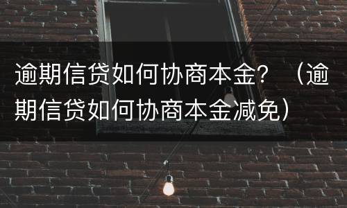 逾期信贷如何协商本金？（逾期信贷如何协商本金减免）