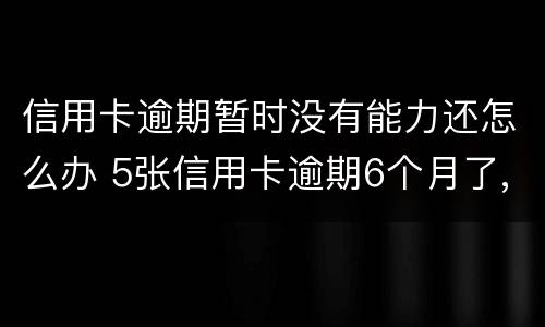 信用卡逾期暂时没有能力还怎么办 5张信用卡逾期6个月了,暂时没能力还