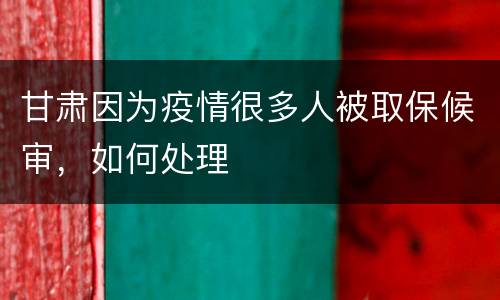 甘肃因为疫情很多人被取保候审，如何处理