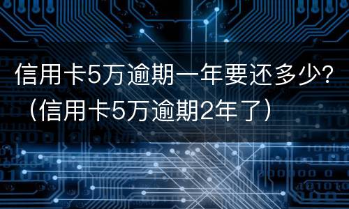 信用卡5万逾期一年要还多少？（信用卡5万逾期2年了）