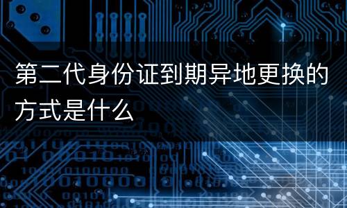 第二代身份证到期异地更换的方式是什么