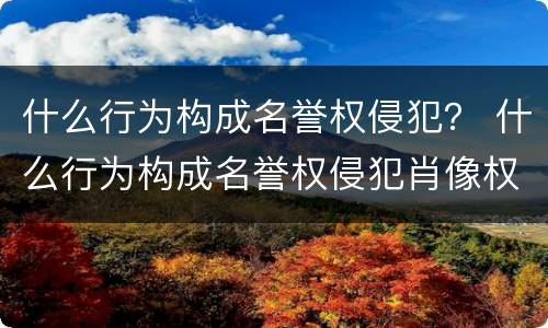 什么行为构成名誉权侵犯？ 什么行为构成名誉权侵犯肖像权
