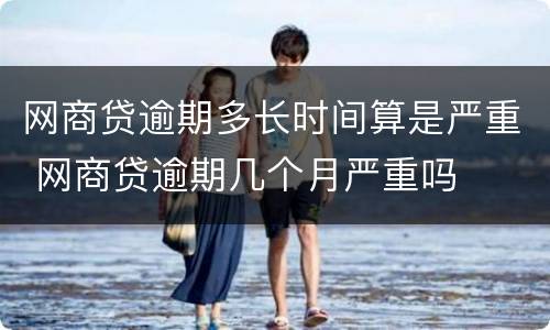 网商贷逾期多长时间算是严重 网商贷逾期几个月严重吗