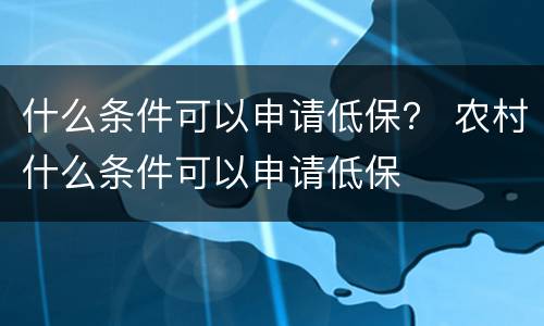 什么条件可以申请低保？ 农村什么条件可以申请低保