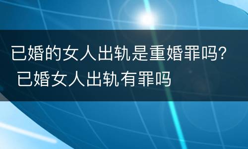 已婚的女人出轨是重婚罪吗？ 已婚女人出轨有罪吗