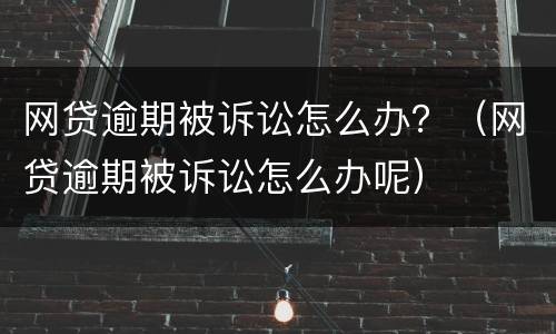 网贷逾期被诉讼怎么办？（网贷逾期被诉讼怎么办呢）