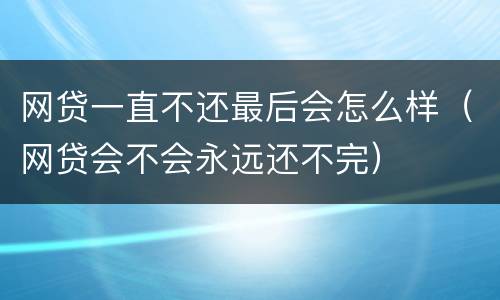 网贷一直不还最后会怎么样（网贷会不会永远还不完）