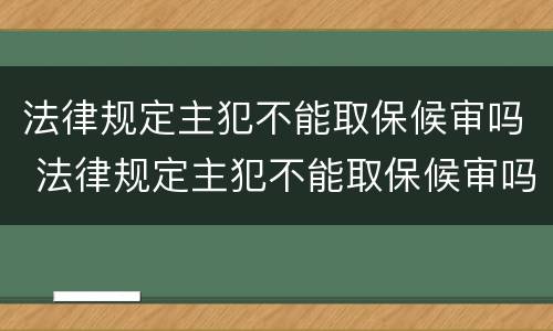 法律规定主犯不能取保候审吗 法律规定主犯不能取保候审吗为什么
