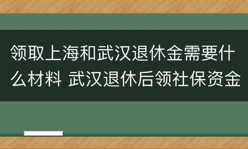 领取上海和武汉退休金需要什么材料 武汉退休后领社保资金