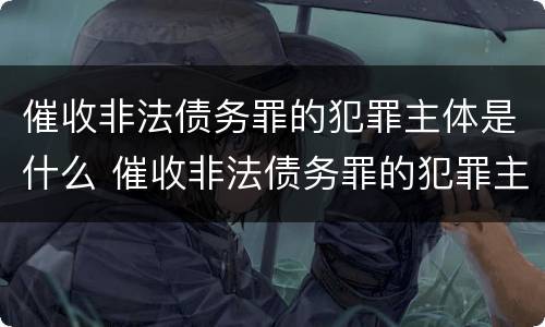 催收非法债务罪的犯罪主体是什么 催收非法债务罪的犯罪主体是什么人