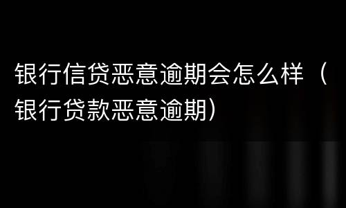 银行信贷恶意逾期会怎么样（银行贷款恶意逾期）