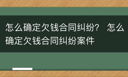怎么确定欠钱合同纠纷？ 怎么确定欠钱合同纠纷案件