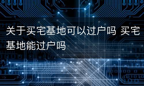 关于买宅基地可以过户吗 买宅基地能过户吗