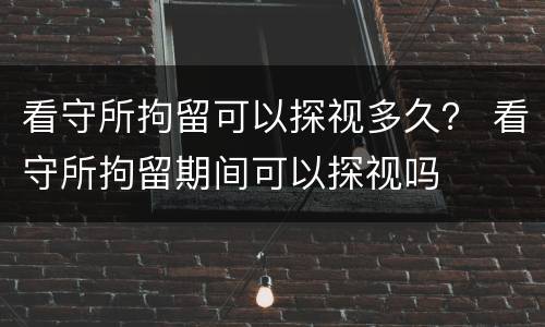 看守所拘留可以探视多久？ 看守所拘留期间可以探视吗