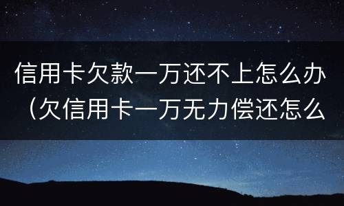 信用卡欠款一万还不上怎么办（欠信用卡一万无力偿还怎么办）