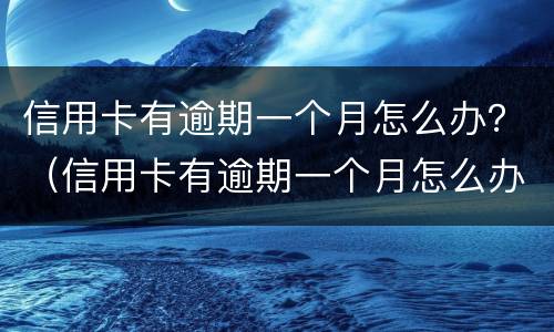 信用卡有逾期一个月怎么办？（信用卡有逾期一个月怎么办理）