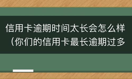 信用卡逾期时间太长会怎么样（你们的信用卡最长逾期过多久）