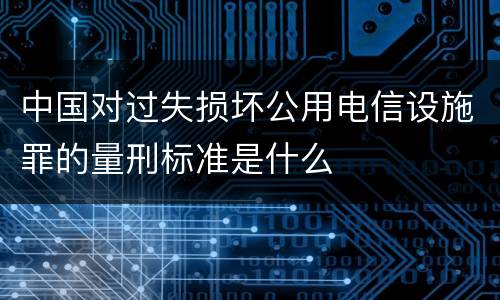 中国对过失损坏公用电信设施罪的量刑标准是什么