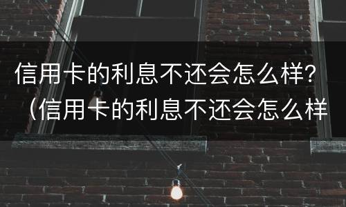 信用卡的利息不还会怎么样？（信用卡的利息不还会怎么样）
