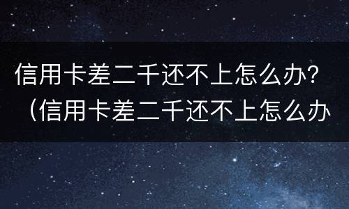 信用卡差二千还不上怎么办？（信用卡差二千还不上怎么办呢）