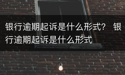 银行逾期起诉是什么形式？ 银行逾期起诉是什么形式