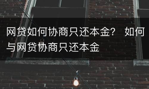网贷如何协商只还本金？ 如何与网贷协商只还本金