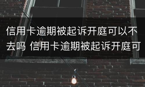信用卡逾期被起诉开庭可以不去吗 信用卡逾期被起诉开庭可以不去吗知乎