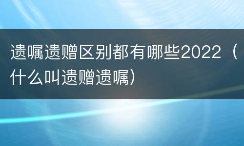 遗嘱遗赠区别都有哪些2022（什么叫遗赠遗嘱）