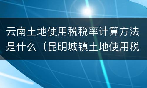 云南土地使用税税率计算方法是什么（昆明城镇土地使用税税率）