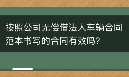 按照公司无偿借法人车辆合同范本书写的合同有效吗？