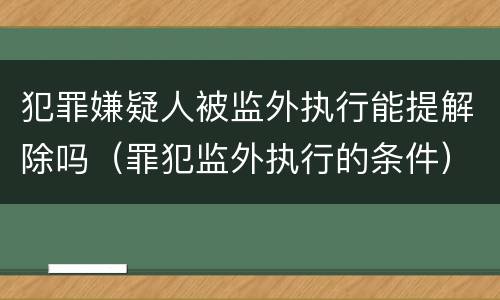 犯罪嫌疑人被监外执行能提解除吗（罪犯监外执行的条件）