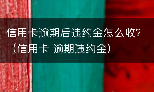 信用卡逾期后违约金怎么收？（信用卡 逾期违约金）