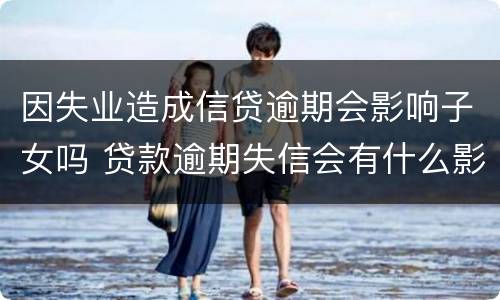 因失业造成信贷逾期会影响子女吗 贷款逾期失信会有什么影响