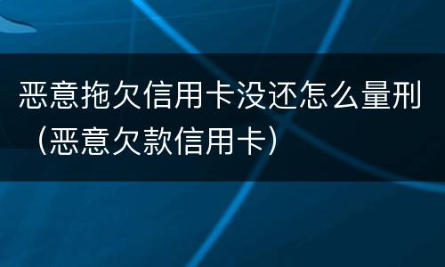 恶意拖欠信用卡没还怎么量刑（恶意欠款信用卡）
