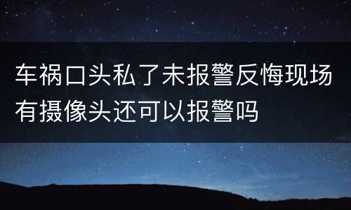 车祸口头私了未报警反悔现场有摄像头还可以报警吗
