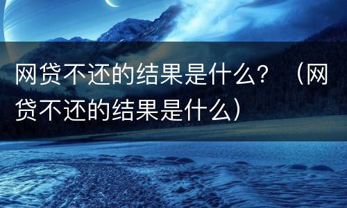 网贷不还的结果是什么？（网贷不还的结果是什么）