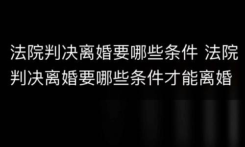 法院判决离婚要哪些条件 法院判决离婚要哪些条件才能离婚