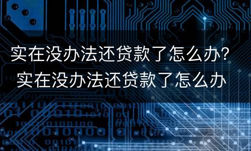 实在没办法还贷款了怎么办？ 实在没办法还贷款了怎么办