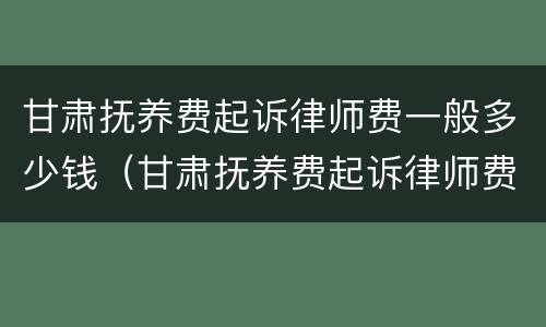 甘肃抚养费起诉律师费一般多少钱（甘肃抚养费起诉律师费一般多少钱啊）