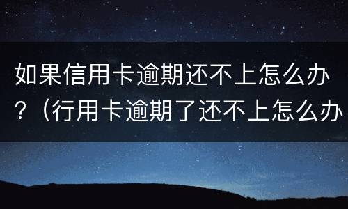 如果信用卡逾期还不上怎么办?（行用卡逾期了还不上怎么办）