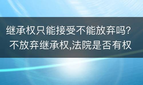 继承权只能接受不能放弃吗？ 不放弃继承权,法院是否有权要求放弃