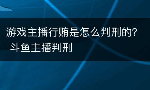 游戏主播行贿是怎么判刑的？ 斗鱼主播判刑