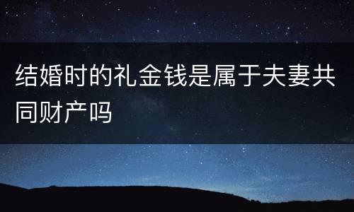 结婚时的礼金钱是属于夫妻共同财产吗