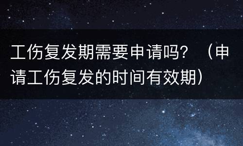 工伤复发期需要申请吗？（申请工伤复发的时间有效期）