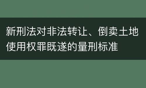 新刑法对非法转让、倒卖土地使用权罪既遂的量刑标准
