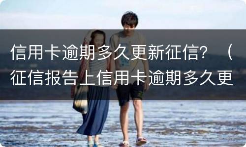 信用卡逾期多久更新征信？（征信报告上信用卡逾期多久更新）