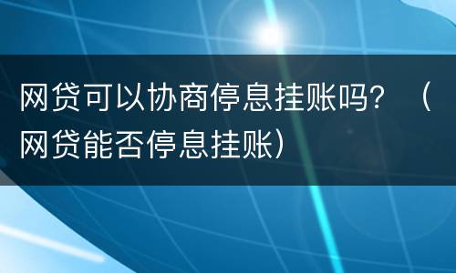 网贷可以协商停息挂账吗？（网贷能否停息挂账）